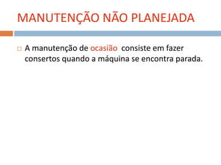 MANUTENÇÃO NÃO PLANEJADA
 A manutenção de ocasião consiste em fazer
consertos quando a máquina se encontra parada.
 