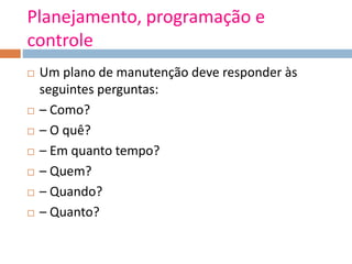 Planejamento, programação e
controle
 Um plano de manutenção deve responder às
seguintes perguntas:
 – Como?
 – O quê?
 – Em quanto tempo?
 – Quem?
 – Quando?
 – Quanto?
 