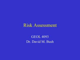 Risk Assessment
GEOL 4093
Dr. David M. Bush
 