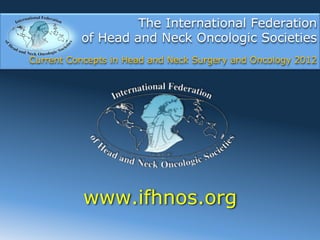 The International Federation
          of Head and Neck Oncologic Societies
Current Concepts in Head and Neck Surgery and Oncology 2012




           www.ifhnos.org
 