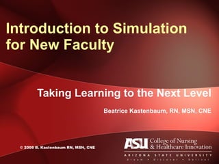 Taking Learning to the Next Level Beatrice Kastenbaum, RN, MSN, CNE Introduction to Simulation for New Faculty ©  2008 B. Kastenbaum RN, MSN, CNE 