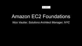 Amazon EC2 Foundations
Nico Vautier, Solutions Architect Manager, NYC
24, 2017
 