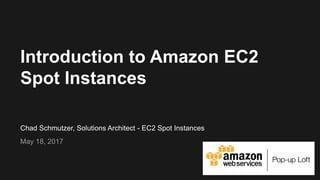 Chad Schmutzer, Solutions Architect - EC2 Spot Instances
May 18, 2017
Introduction to Amazon EC2
Spot Instances
 