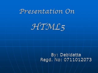Presentation On  HTML5 By: Debidatta Regd. No: 0711012073 