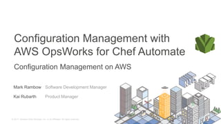 © 2017, Amazon Web Services, Inc. or its Affiliates. All rights reserved.
Mark Rambow Software Development Manager
Configuration Management with
AWS OpsWorks for Chef Automate
Configuration Management on AWS
Kai Rubarth Product Manager
 