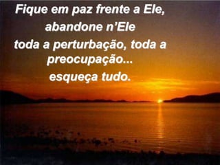 Fique em paz frente a Ele,
     abandone n’Ele
toda a perturbação, toda a
      preocupação...
      esqueça tudo.
 
