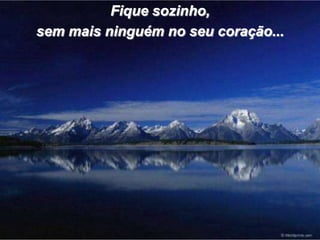 Fique sozinho,
sem mais ninguém no seu coração...
 