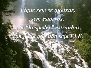Fique sem se queixar,
       sem estorvos,
 sem “hóspedes” estranhos,
sem nada que não seja ELE.
 