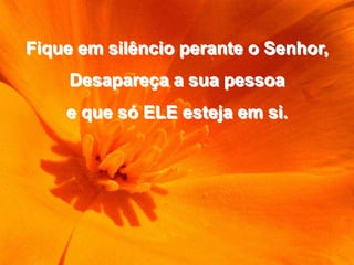 Fique em silêncio perante o Senhor,
     Desapareça a sua pessoa
    e que só ELE esteja em si.
 
