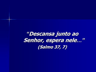 “Descansa junto ao
Senhor, espera nele…”
    (Salmo 37, 7)
 