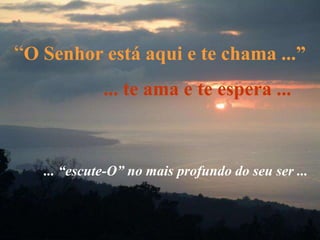 “O Senhor está aqui e te chama ...”
             ... te ama e te espera ...



   ... “escute-O” no mais profundo do seu ser ...
 