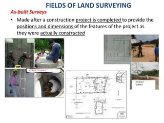 FIELDS OF LAND SURVEYING
As-built Surveys
• Made after a construction project is completed to provide the
positions and di...