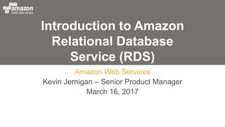 Introduction to Amazon
Relational Database
Service (RDS)
Amazon Web Services
Kevin Jernigan – Senior Product Manager
March 16, 2017
 