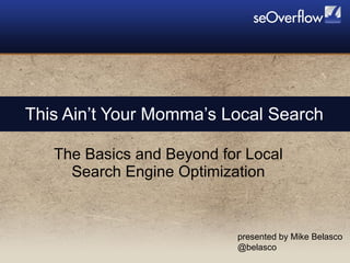 This Ain’t Your Momma’s Local Search The Basics and Beyond for Local Search Engine Optimization presented by Mike Belasco @belasco 