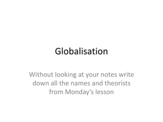 Globalisation

Without looking at your notes write
 down all the names and theorists
      from Monday’s lesson
 