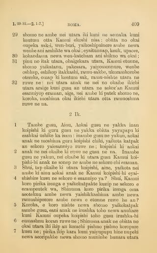 1. 29-32.-2. 1-7.] ROMA. 409
29 shomo ne ambe nei ntara iki kani ne aeiiiaka kuni
keatuin otta Kamui ekoshi nisa : obifcta no okai
oupeka sak-i, wen-buri, yaikoshipuinere ambe newa
weiibe ani aeshikte wa okai ; eyaitunnap, keuk, upaore,
30 kokandaina newa wen-katcbam ani sbikno wa okai
;
31 pinu no itak utara, obaigekara utara, Kamui etunne,
sbomo yaikatanu, pakesara, yaiyomonnure, wenbe
osbkep, esbikop itakkasbi, ramu-sakbe, ukoramkorobe
otereke, omap ki keutum sak, ramii-nishte utara ne
32 ruwe ne : nei utara anak ne nei no okaibe ikicbi
utara araige kuni gusu an utara ne sekor'an Kamui
esanniyop eraman, aige, nei ambe ki patek sbomo ne,
koroka, mosbima okai ikicbi utara otta ramuosbma
ruwe ne na.
2 Ik.
1 Tarabe gusu, Ainu, Aokai gusu ne yakka inan
koipisbi ki garu gusu ne yakka obitta yayapapu ki
easbkai usbike ka isam : inambe gusune yakun, aokai
anak ne mosbima guru koipisbi cbiki, yaikota katpak
an sekoro yaiesanniyo ruwe ne ; koipisbi lei aokai
2 anak ne nei okaibe ki ruwe ne gusu ne na. Inambe
gusu ne yakan, nei okaibe ki utara gusu Kamui koi-
pisbi-bi anak ne sonep ne auabe ne sekoro cbi eraman.
3 Sbui, tap okaibe ki utara koipisbi, aine, yaikota nei
ambe ki ainu aokai anak ne Kau:iui koipisbi -bi eyai-
4 sbisbire kusu ne sekoro e esanniyo ya ? Sbui, Kamui
koro pirika irenga e yaikokatpakte kunip ne sekoro e
erampeutek wa, Sbinuma koro pirika irenga oma
aeoteknu ambe newa yaisbikleasbima ambe newa
ramusbiporore ambe newa e etunne rawe be an?
5 Koroka, e koro nisbte newa sbomo yaikokatpak
sambe gusu, eani anak ne irasbka tobo newa anukare
kuni Kamui oupeka koipisbi tobo gusu irusbka-hi
6 eumasbnu koran ruwe ne ; Sbinuma anak ne obitta no
okai utara iki ikip an koracbi pisbno pisbno koropare
7 kusu ne ;
pirika ikip kara kuni yaiyupupu bine nupeki
newa aeoripakbe newa sbomo muninbe bunara utara
 
