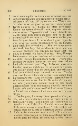 462 I. KOEINTOS. 10.3-17.
3 ramat oma aep ibe ; obitta une no an ramat oma iku
4 ambe iiai sekor'ambe echi erampeatek kani ku kopan :
nei utara anak koro osbi paj'e ramat oma Watara otta
iku nisa riiwe ne gusu ne na, nei Watara anak
5 Kiristo ne ruwe ne. Yakka, nei utara poro sereke
Kamui aenupetne sbomoki ; awa, uup otta aisamka
6 nisa ruwe ne. Tap okaibe anak ne nei utara iki nei
no cbi utara iteki wenbe iki rusni knni ne un gusu
7 hetuku kocbihi ne ruwe ne. Utara anak ne ibe gusu
bene iku gusu bene rok, orowa sbinot gusu bopumba
nisa ruwe ne, sekoro cbiesbinpuye wa an koracbi,
8 iteki potoki kon no okai 3^ an. Sbui, nei utara tumu-
geta okai utara boiyo iki wa sbine to ta ni man niii
ne utara ikasbima san sen nin ne utara ekot ; nei
9 utara iki koracbi iteki boiyo ki yanro. Sbui, Utarapa
koramnukara wa gusu okokko ani aronnu utara nei
10 no, iteki Utarapa koramnukara yanro. Orowa sbui,
oromam wa isamka kunip ani aisamka utara nei no
11 iteki ecbi oromam yan. Tap okaibe nei utara otta
betukup anak ne kocbibi nei no an ambe ne : orowa,
otta mosbiri okese-bi an cbi utara gusu, un epakasbnu
12 kuni gusu cbiesbinnuye wa okai ruve ne. Tambe
gusu, asb kor'an sekoro yainu guru, ifceki bacbiri kuni
13 ne yaitubare yan. Ainu sei eaikap ikoramnukara-bi
ecbi utara gusu isama ; koroka, Kamui anak ne sonep
ne, ecbi yaisbi])orore easbkai kasu no ecbi utara
akoramnukara kuni ramuosbma sbomoki kusu ne :
koroka, ecbi yaisbiporore easbkai kuni ne nei koram-
nukara-bi tura obaitare kuni usbi kan ruwe ne gusu
ne na.
14 Tambe gusu, ku omap utara potoki emaka yan.
15 Wayasbnu utara otta koracbi ku ye ruwe ne ; ku ye
16 itak esanniyo yan. Cbi nunuke asb sbinnunuke an
itangi anak ne Kiristo koro kenjibi gusu an ukotura
ildcbi ambe sbomo ne ruwe be an ? Cbi mesbpa asb
pantak anak ne Kiristo kon netobake gusu an ukotura
17 ikicbi ambe sbomo ne ruwe be an ? Cbi utara inne
a yakka, sbine pantak ne, sbine netobake ne ruwe ne :
inambe gusu ne yakun, cbi utara obitta sbine pantak
 
