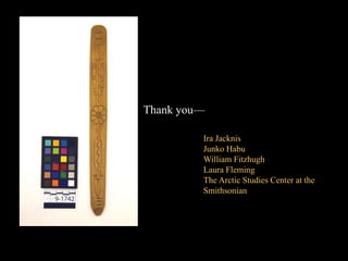 Thank you—
Ira Jacknis
Junko Habu
William Fitzhugh
Laura Fleming
The Arctic Studies Center at the
Smithsonian
 