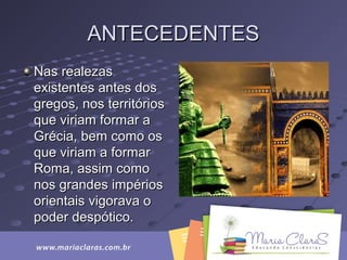 ANTECEDENTESANTECEDENTES
Nas realezasNas realezas
existentes antes dosexistentes antes dos
gregos, nos territóriosgregos, nos territórios
que viriam formar aque viriam formar a
Grécia, bem como osGrécia, bem como os
que viriam a formarque viriam a formar
Roma, assim comoRoma, assim como
nos grandes impériosnos grandes impérios
orientais vigorava oorientais vigorava o
poder despótico.poder despótico.
 