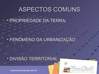 ASPECTOS COMUNSASPECTOS COMUNS
PROPRIEDADE DA TERRA;PROPRIEDADE DA TERRA;
FENÔMENO DA URBANIZAÇÃOFENÔMENO DA URBANIZAÇÃO
DIVISÃO TERRITORIALDIVISÃO TERRITORIAL
 
