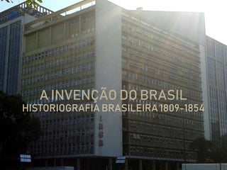 A INVENÇÃO DO BRASIL
HISTORIOGRAFIA BRASILEIRA 1809-1854
 
