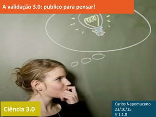 Ciência 3.0
A validação 3.0: publico para pensar!
Carlos Nepomuceno
23/10/15
V 1.1.0
 