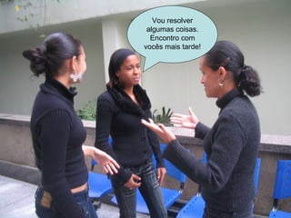 Vou resolver algumas coisas. Encontro com vocês mais tarde! 