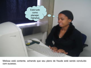Melissa está contente, achando que seu plano de fraude está sendo concluído com sucesso. Está tudo como planejei. Hahaha! 