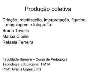 Produção coletiva Criação, roteirização, interpretação, figurino, maquiagem e fotografia: Bruna Trivella  Márcia Cibele  Rafaela Ferreira  Faculdade Sumaré – Curso de Pedagogia  Tecnologia Educacional 1 M1A Profª. Grácia Lopes Lima SP 03/12/2008 