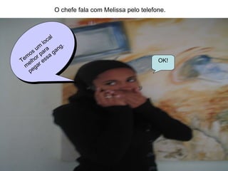 Temos um local  melhor para pegar essa gang. OK! O chefe fala com Melissa pelo telefone. 