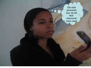 Ele está pensando que vai ser fácil  solucionar esse caso! 