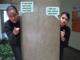 O que será que anda  passando com eles! Não sei, mas vamos descobrir! 
