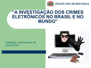 “ A INVESTIGAÇÃO DOS CRIMES ELETRÔNICOS NO BRASIL E NO MUNDO” Delegado José Mariano de Araujo Filho 