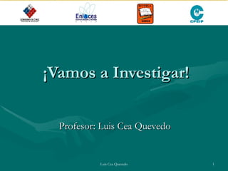 ¡Vamos a Investigar! Profesor: Luis Cea Quevedo 
