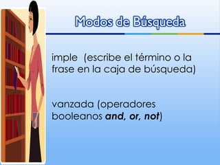 Simple  (escribe el término o la frase en la caja de búsqueda) Avanzada (operadores booleanos  and, or, not ) 