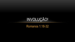 Involução! Romanos 1:18-32 
