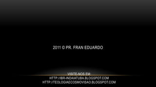 2011 © pr. Fran EduardoVisite-nos em:http://ibr-indaiatuba.blogspot.comhttp://teologiaecosmovisao.blogspot.com