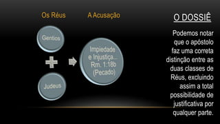 O DossiêOs RéusA AcusaçãoPodemos notar que o apóstolo faz uma correta distinção entre as duas classes de Réus, excluindo assim a total possibilidade de justificativa por qualquer parte.