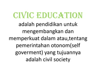 Civic education
   adalah pendidikan untuk
    mengembangkan dan
memperkuat dalam atau,tentang
  pemerintahan otonom(self
  goverment) yang tujuannya
      adalah civil society
 