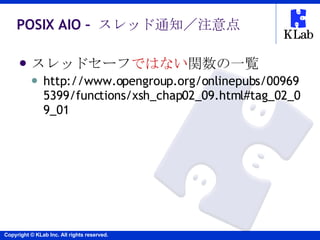 POSIX AIO –  スレッド通知／注意点 <ul><li>スレッドセーフ ではない 関数の一覧 </li></ul><ul><ul><li>http://www.opengroup.org/onlinepubs/009695399/fun...