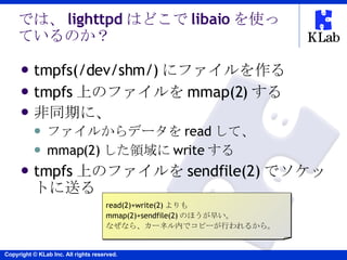 では、 lighttpd はどこで libaio を使っているのか？ <ul><li>tmpfs(/dev/shm/) にファイルを作る </li></ul><ul><li>tmpfs 上のファイルを mmap(2) する </li></ul>...