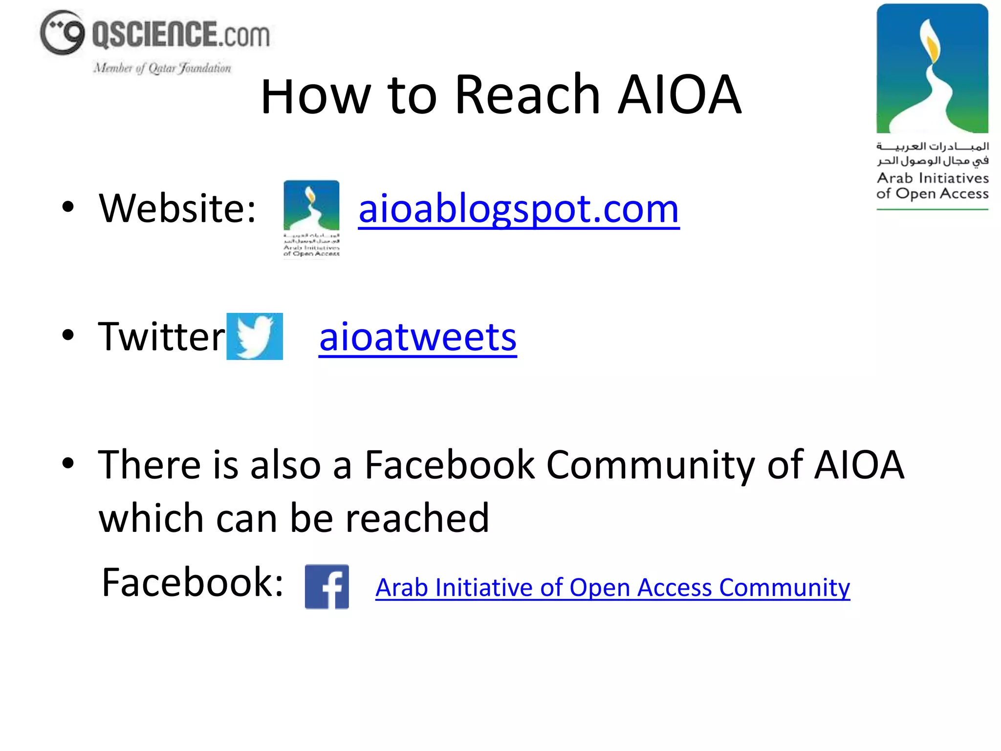 How to Reach AIOA 
• Website: aioablogspot.com 
• Twitter: aioatweets 
• There is also a Facebook Community of AIOA 
which can be reached 
Facebook: Arab Initiative of Open Access Community 
 