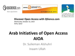 Discover Open Access with QSience.com 
Wednesday, October 22, 2014 
Doha, Qatar 
Arab Initiatives of Open Access 
AIOA 
Dr. Sulieman Alshuhri 
Inaam Ullah 
 