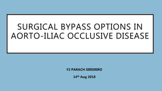 SURGICAL BYPASS OPTIONS IN
AORTO-ILIAC OCCLUSIVE DISEASE
F2 PARACH SIRISRIRO
14th Aug 2018
 