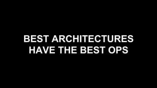 BEST ARCHITECTURES
HAVE THE BEST OPS
 