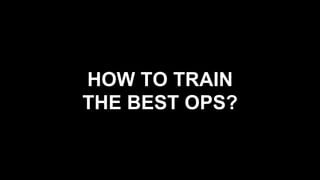 HOW TO TRAIN
THE BEST OPS?
 
