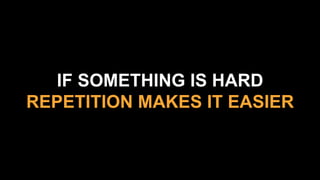 IF SOMETHING IS HARD
REPETITION MAKES IT EASIER
 