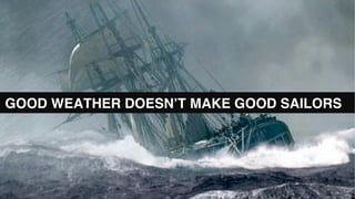 GOOD WEATHER DOESN’T MAKE GOOD SAILORS
 