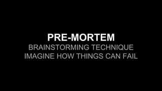 PRE-MORTEM
BRAINSTORMING TECHNIQUE
IMAGINE HOW THINGS CAN FAIL
 