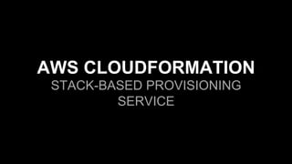 AWS CLOUDFORMATION
STACK-BASED PROVISIONING
SERVICE
 